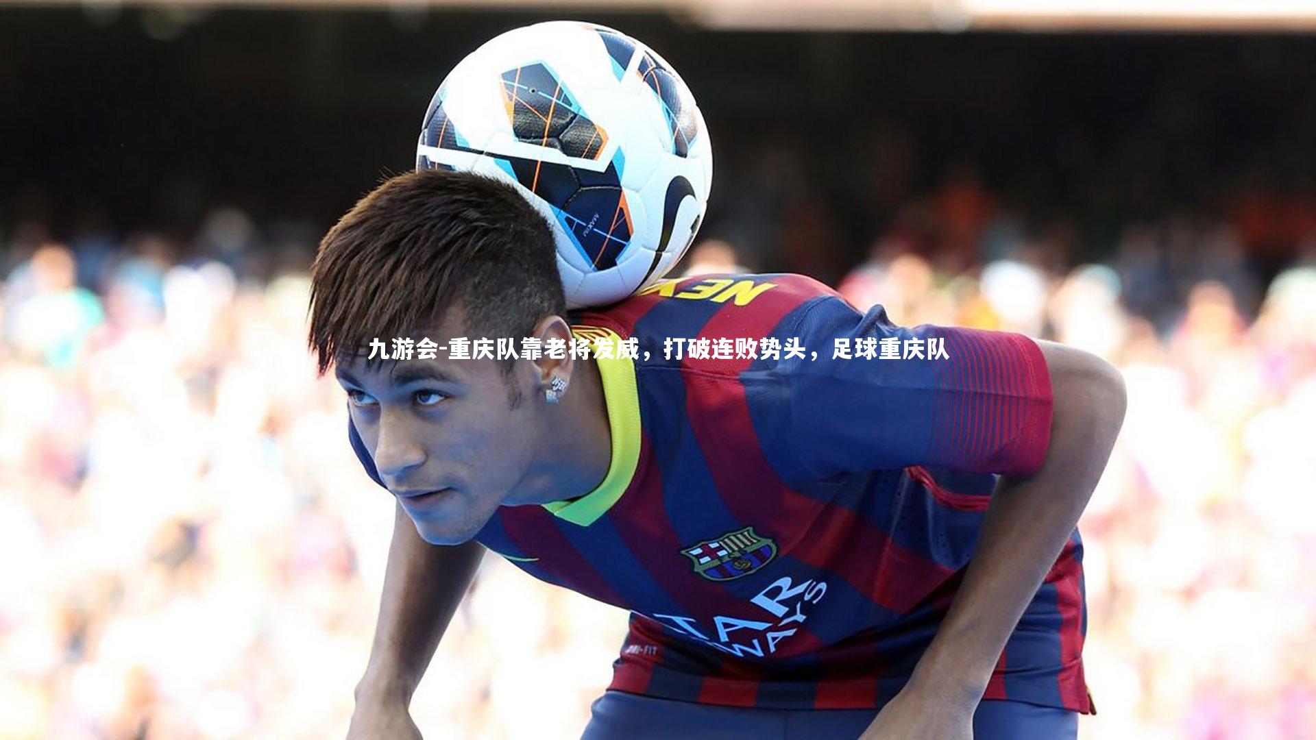 九游会-重庆队靠老将发威，打破连败势头，足球重庆队